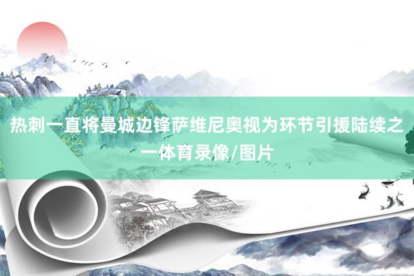 热刺一直将曼城边锋萨维尼奥视为环节引援陆续之一体育录像/图片