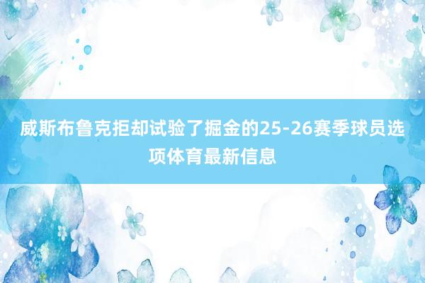 威斯布鲁克拒却试验了掘金的25-26赛季球员选项体育最新信息