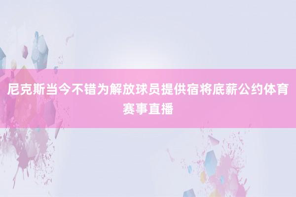 尼克斯当今不错为解放球员提供宿将底薪公约体育赛事直播