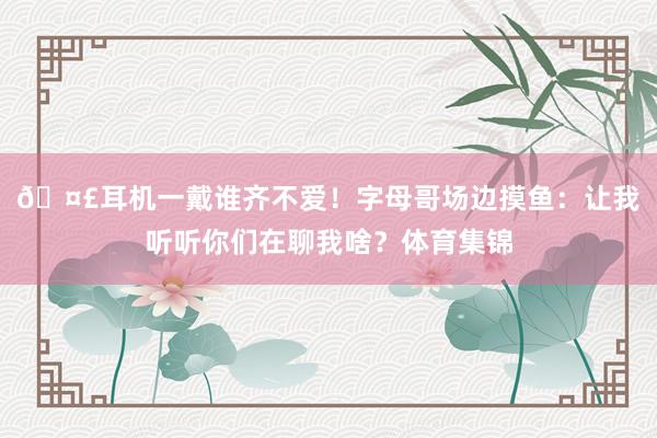 🤣耳机一戴谁齐不爱！字母哥场边摸鱼：让我听听你们在聊我啥？体育集锦