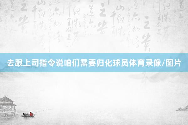 去跟上司指令说咱们需要归化球员体育录像/图片