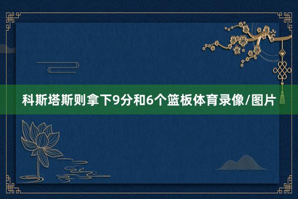 科斯塔斯则拿下9分和6个篮板体育录像/图片