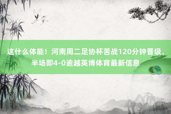 这什么体能！河南周二足协杯苦战120分钟晋级，半场即4-0逾越英博体育最新信息
