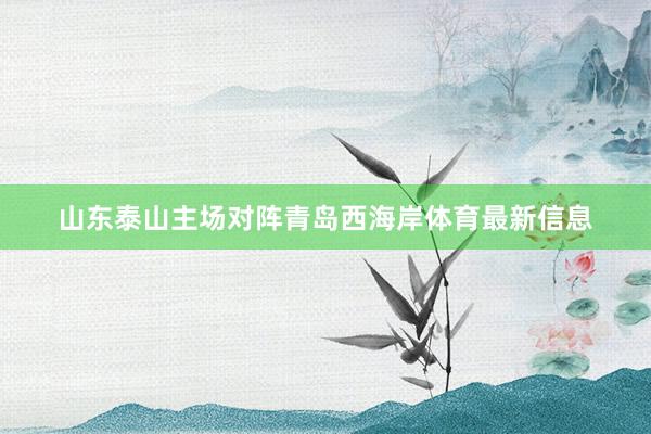 山东泰山主场对阵青岛西海岸体育最新信息