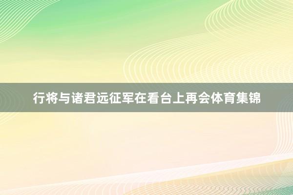 行将与诸君远征军在看台上再会体育集锦