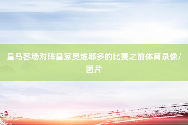皇马客场对阵皇家奥维耶多的比赛之前体育录像/图片