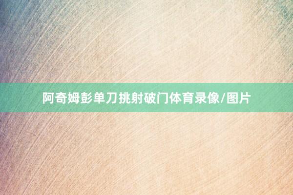 阿奇姆彭单刀挑射破门体育录像/图片