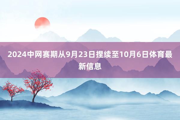 2024中网赛期从9月23日捏续至10月6日体育最新信息