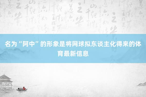 名为“阿中”的形象是将网球拟东谈主化得来的体育最新信息
