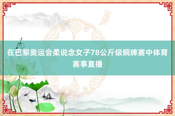 在巴黎奥运会柔说念女子78公斤级铜牌赛中体育赛事直播