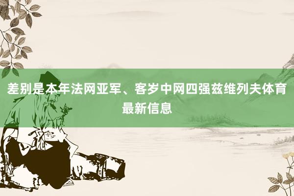 差别是本年法网亚军、客岁中网四强兹维列夫体育最新信息