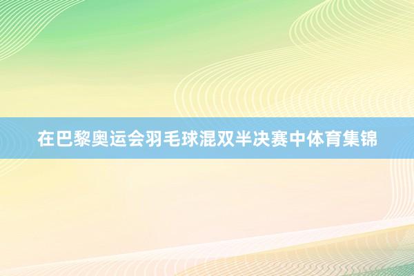 在巴黎奥运会羽毛球混双半决赛中体育集锦
