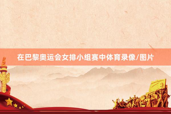 在巴黎奥运会女排小组赛中体育录像/图片