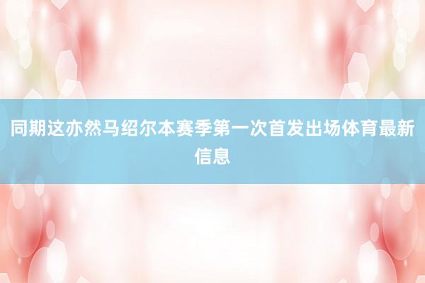 同期这亦然马绍尔本赛季第一次首发出场体育最新信息