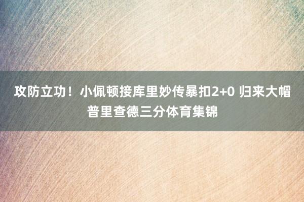 攻防立功！小佩顿接库里妙传暴扣2+0 归来大帽普里查德三分体育集锦