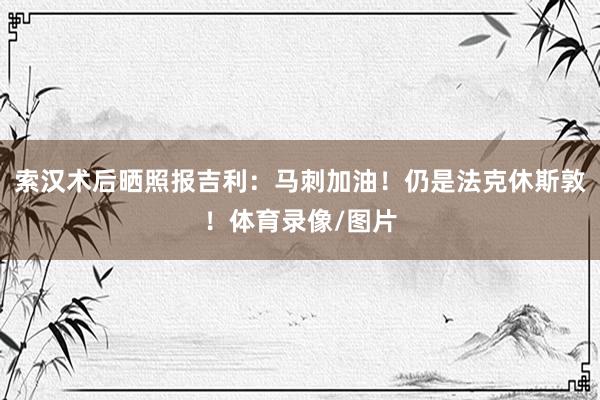 索汉术后晒照报吉利：马刺加油！仍是法克休斯敦！体育录像/图片