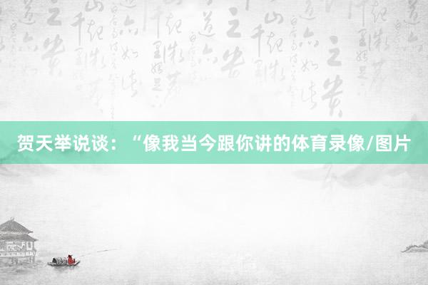 贺天举说谈：“像我当今跟你讲的体育录像/图片
