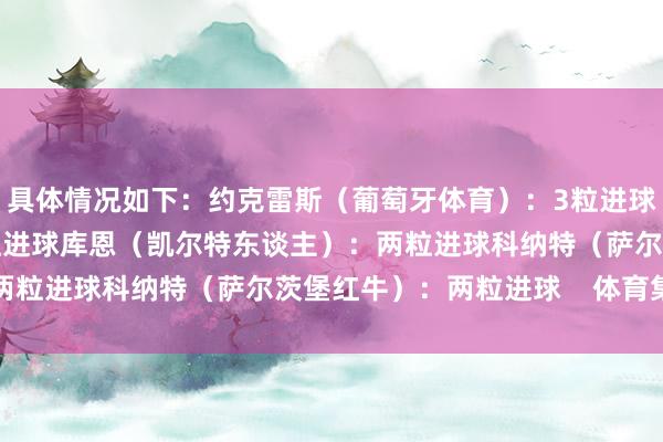 具体情况如下：约克雷斯（葡萄牙体育）：3粒进球迪亚斯（利物浦）：3粒进球库恩（凯尔特东谈主）：两粒进球科纳特（萨尔茨堡红牛）：两粒进球    体育集锦