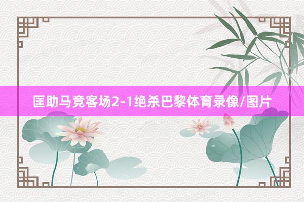 匡助马竞客场2-1绝杀巴黎体育录像/图片