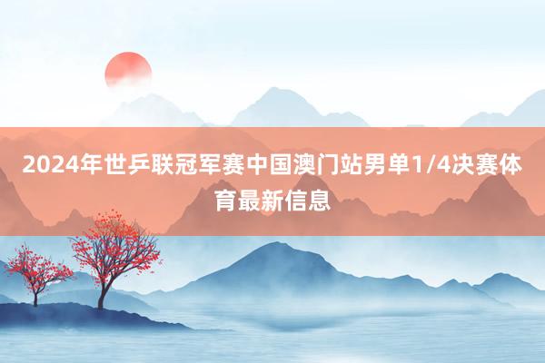 2024年世乒联冠军赛中国澳门站男单1/4决赛体育最新信息