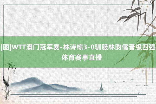 [图]WTT澳门冠军赛-林诗栋3-0驯服林昀儒晋级四强    体育赛事直播