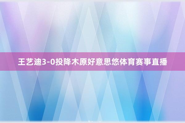 王艺迪3-0投降木原好意思悠体育赛事直播