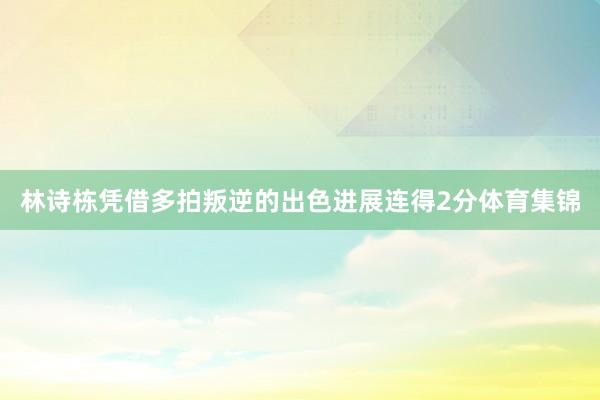 林诗栋凭借多拍叛逆的出色进展连得2分体育集锦