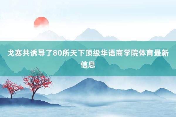 戈赛共诱导了80所天下顶级华语商学院体育最新信息