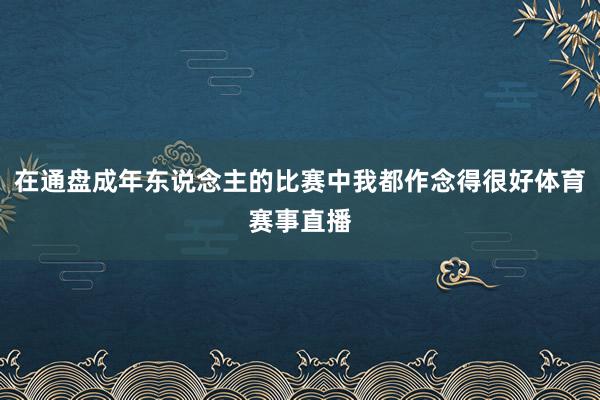 在通盘成年东说念主的比赛中我都作念得很好体育赛事直播