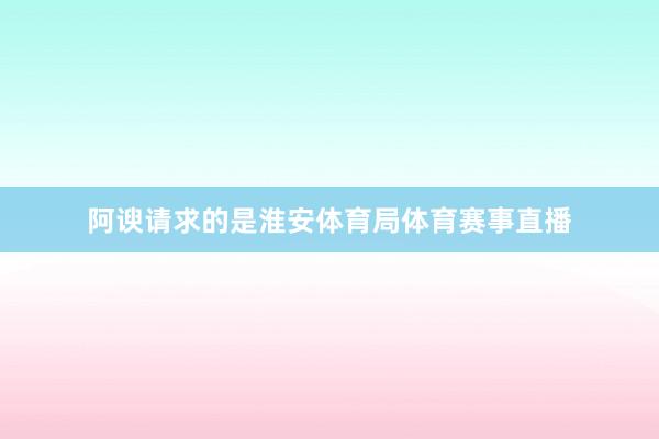 阿谀请求的是淮安体育局体育赛事直播