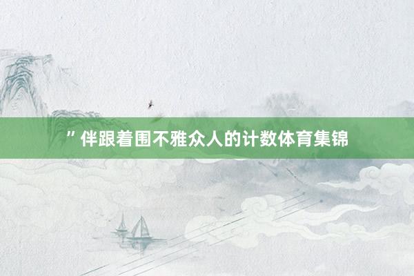 ”伴跟着围不雅众人的计数体育集锦