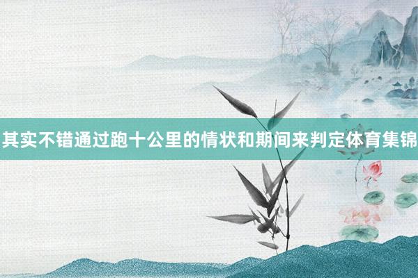 其实不错通过跑十公里的情状和期间来判定体育集锦
