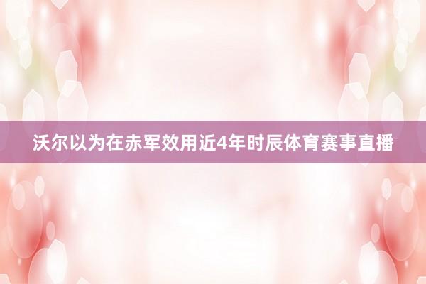 沃尔以为在赤军效用近4年时辰体育赛事直播
