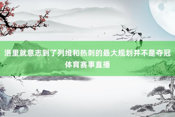 洛里就意志到了列维和热刺的最大规划并不是夺冠体育赛事直播