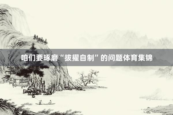 咱们要琢磨“拔擢自制”的问题体育集锦