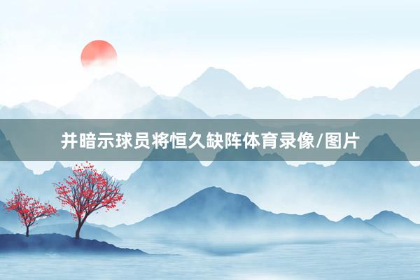 并暗示球员将恒久缺阵体育录像/图片