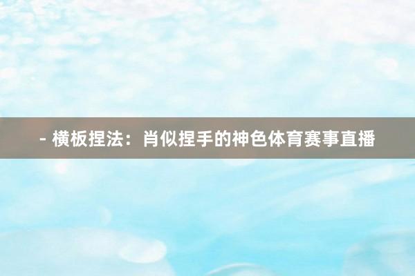 - 横板捏法：肖似捏手的神色体育赛事直播