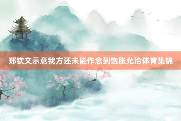 郑钦文示意我方还未能作念到饱胀允洽体育集锦