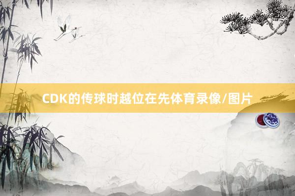 CDK的传球时越位在先体育录像/图片