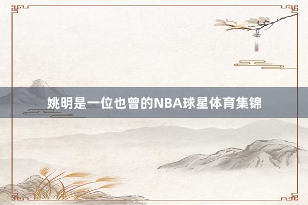 姚明是一位也曾的NBA球星体育集锦