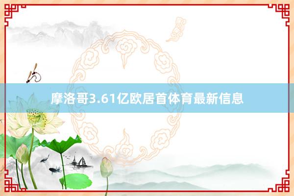 摩洛哥3.61亿欧居首体育最新信息