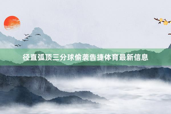 径直弧顶三分球偷袭告捷体育最新信息