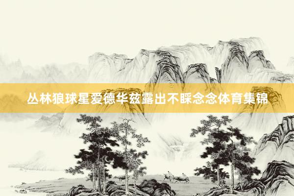 丛林狼球星爱德华兹露出不睬念念体育集锦