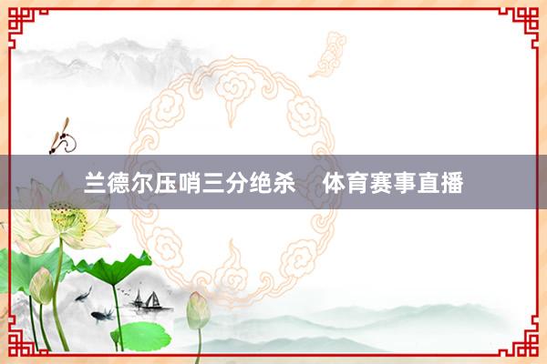 兰德尔压哨三分绝杀    体育赛事直播