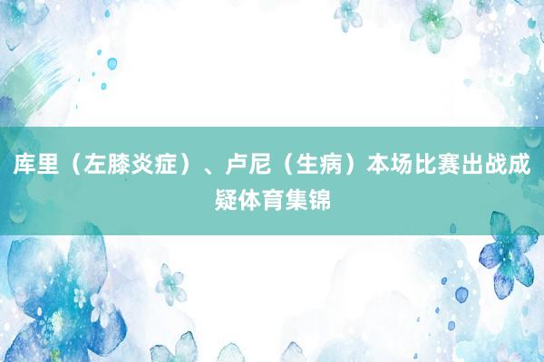 库里（左膝炎症）、卢尼（生病）本场比赛出战成疑体育集锦