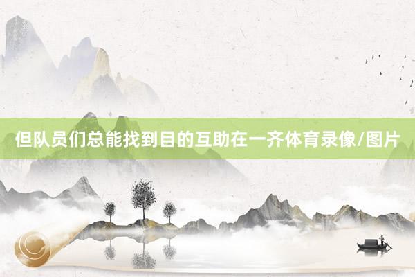 但队员们总能找到目的互助在一齐体育录像/图片