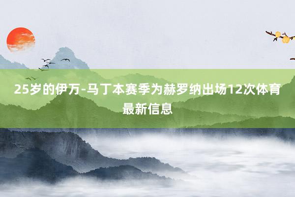 25岁的伊万-马丁本赛季为赫罗纳出场12次体育最新信息