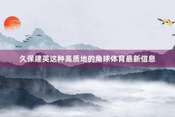 久保建英这种高质地的角球体育最新信息