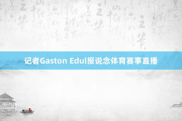 记者Gaston Edul报说念体育赛事直播