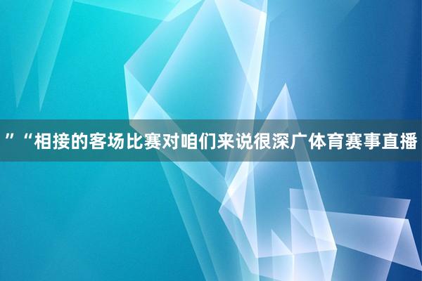 ”“相接的客场比赛对咱们来说很深广体育赛事直播